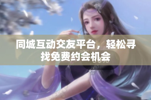 同城互动交友平台，轻松寻找免费约会机会