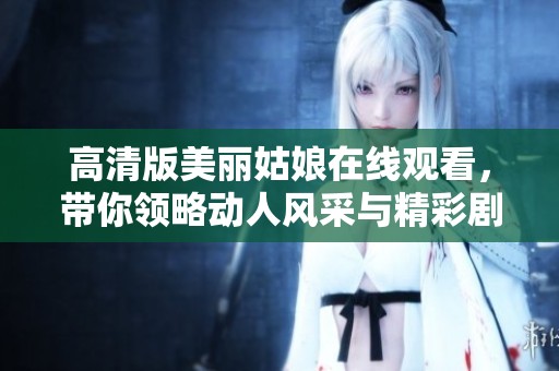 高清版美丽姑娘在线观看，带你领略动人风采与精彩剧情