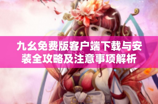 九幺免费版客户端下载与安装全攻略及注意事项解析