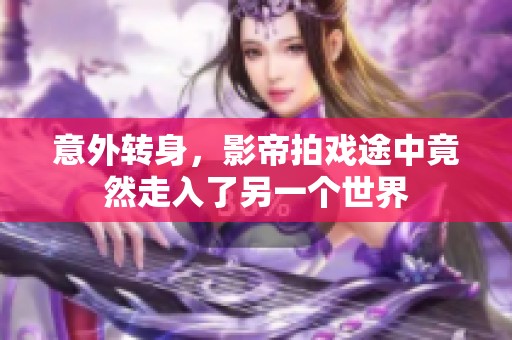 意外转身，影帝拍戏途中竟然走入了另一个世界