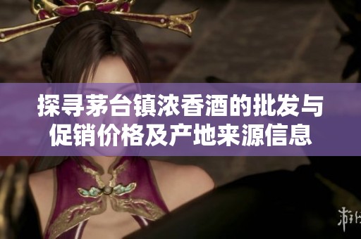 探寻茅台镇浓香酒的批发与促销价格及产地来源信息
