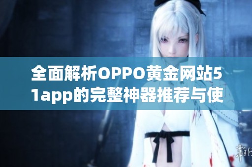 全面解析OPPO黄金网站51app的完整神器推荐与使用指南