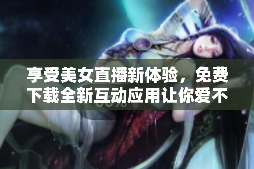 享受美女直播新体验，免费下载全新互动应用让你爱不释手