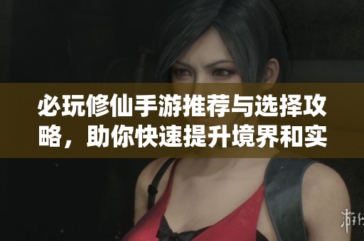 必玩修仙手游推荐与选择攻略，助你快速提升境界和实力