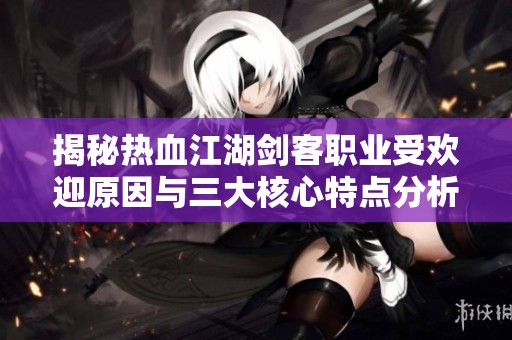 揭秘热血江湖剑客职业受欢迎原因与三大核心特点分析