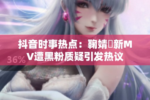 抖音时事热点：鞠婧祎新MV遭黑粉质疑引发热议