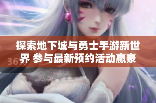 探索地下城与勇士手游新世界 参与最新预约活动赢豪礼