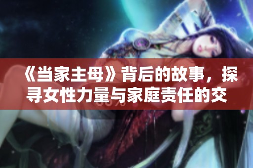 《当家主母》背后的故事，探寻女性力量与家庭责任的交织