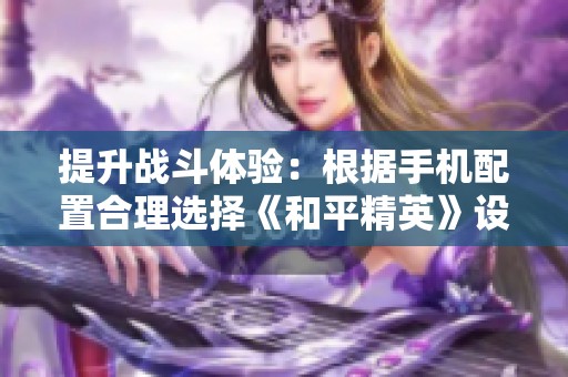 提升战斗体验：根据手机配置合理选择《和平精英》设置技巧