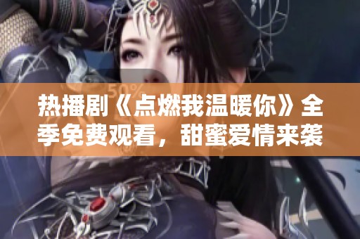 热播剧《点燃我温暖你》全季免费观看，甜蜜爱情来袭