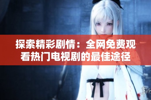探索精彩剧情：全网免费观看热门电视剧的最佳途径