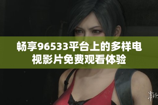 畅享96533平台上的多样电视影片免费观看体验