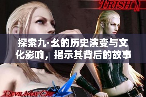 探索九·幺的历史演变与文化影响，揭示其背后的故事