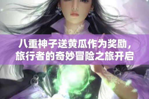 八重神子送黄瓜作为奖励，旅行者的奇妙冒险之旅开启
