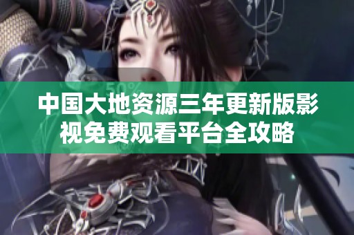 中国大地资源三年更新版影视免费观看平台全攻略