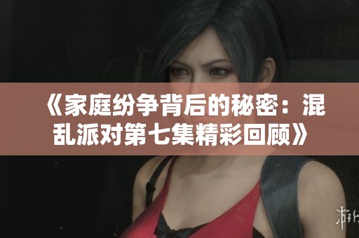 《家庭纷争背后的秘密：混乱派对第七集精彩回顾》