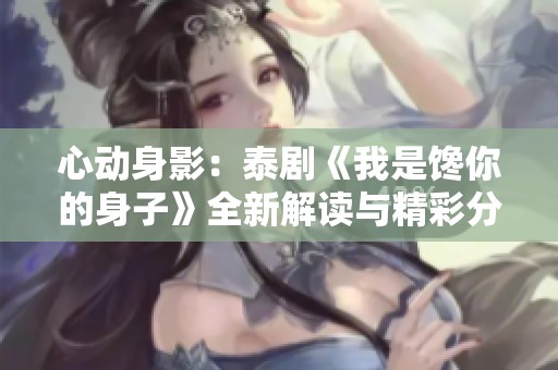 心动身影：泰剧《我是馋你的身子》全新解读与精彩分析