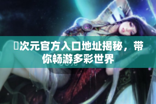 囧次元官方入口地址揭秘，带你畅游多彩世界