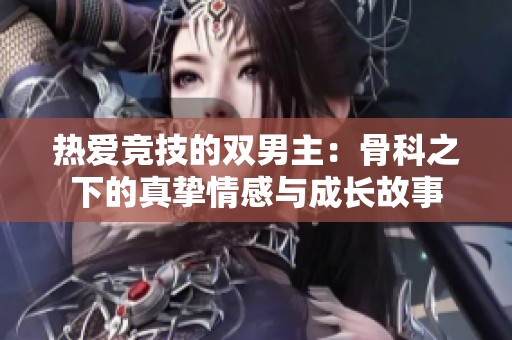 热爱竞技的双男主：骨科之下的真挚情感与成长故事
