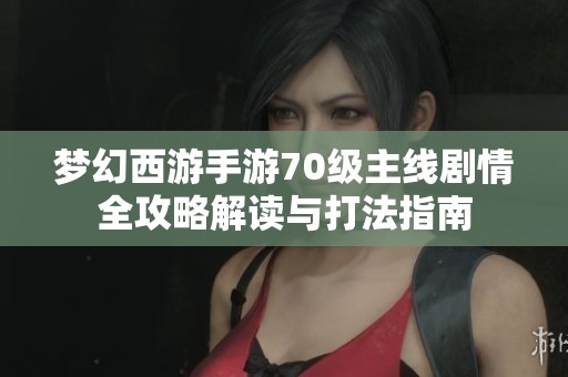 梦幻西游手游70级主线剧情全攻略解读与打法指南