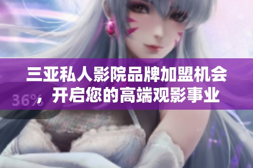 三亚私人影院品牌加盟机会，开启您的高端观影事业