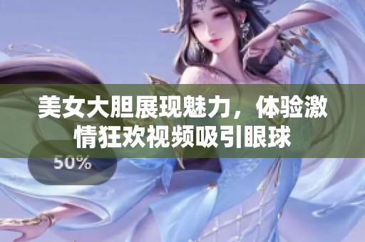 美女大胆展现魅力，体验激情狂欢视频吸引眼球