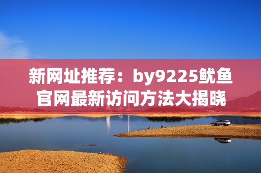 新网址推荐：by9225鱿鱼官网最新访问方法大揭晓