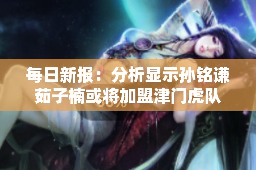 每日新报：分析显示孙铭谦茹子楠或将加盟津门虎队