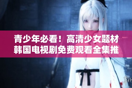 青少年必看！高清少女题材韩国电视剧免费观看全集推荐