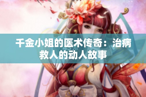 千金小姐的医术传奇：治病救人的动人故事