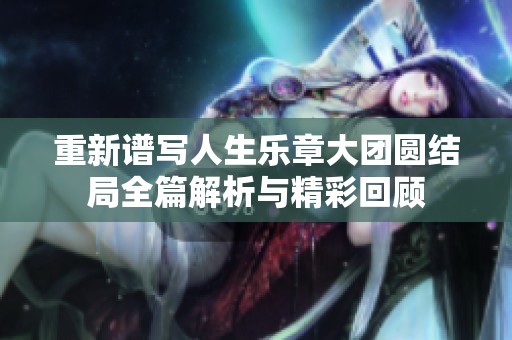 重新谱写人生乐章大团圆结局全篇解析与精彩回顾
