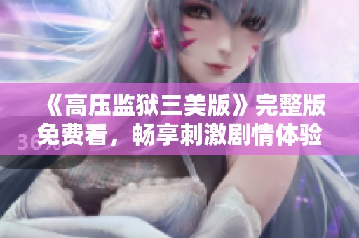 《高压监狱三美版》完整版免费看，畅享刺激剧情体验