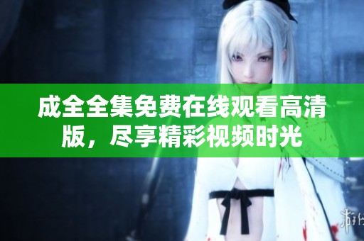 成全全集免费在线观看高清版，尽享精彩视频时光