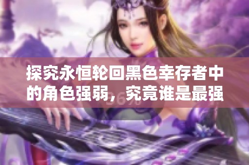 探究永恒轮回黑色幸存者中的角色强弱，究竟谁是最强一员？