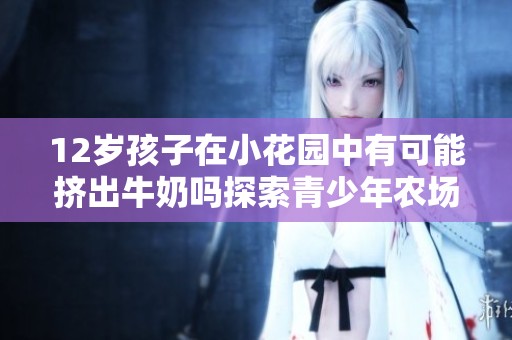 12岁孩子在小花园中有可能挤出牛奶吗探索青少年农场体验