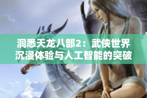 洞悉天龙八部2：武侠世界沉浸体验与人工智能的突破融合探索