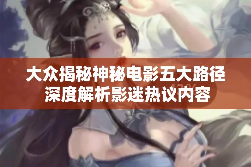 大众揭秘神秘电影五大路径 深度解析影迷热议内容