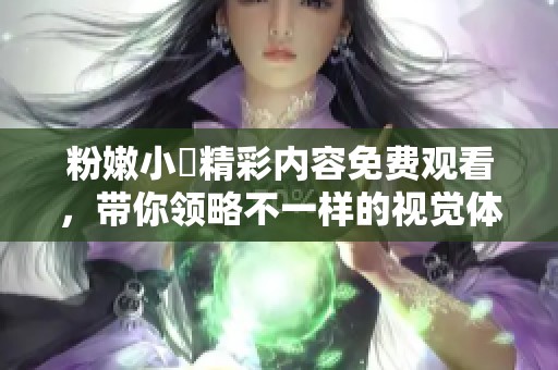 粉嫩小泬精彩内容免费观看，带你领略不一样的视觉体验