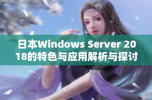 日本Windows Server 2018的特色与应用解析与探讨