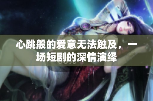 心跳般的爱意无法触及，一场短剧的深情演绎