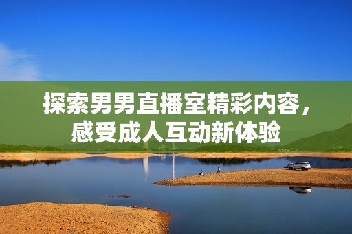 探索男男直播室精彩内容，感受成人互动新体验