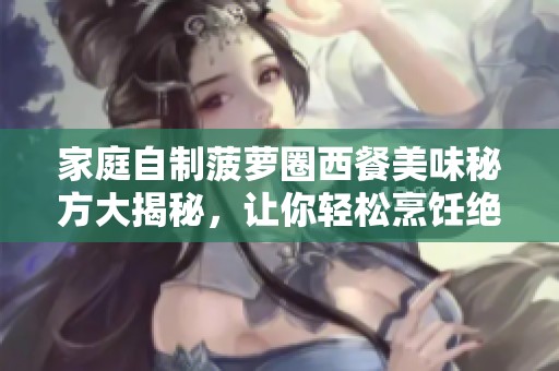 家庭自制菠萝圈西餐美味秘方大揭秘，让你轻松烹饪绝佳佳肴