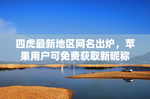 四虎最新地区网名出炉，苹果用户可免费获取新昵称