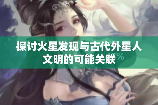 探讨火星发现与古代外星人文明的可能关联