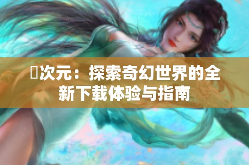囧次元：探索奇幻世界的全新下载体验与指南