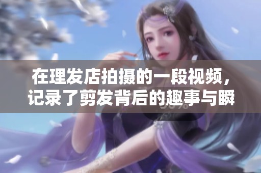 在理发店拍摄的一段视频，记录了剪发背后的趣事与瞬间