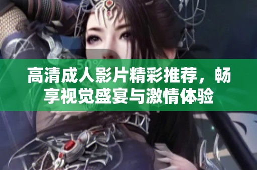 高清成人影片精彩推荐，畅享视觉盛宴与激情体验