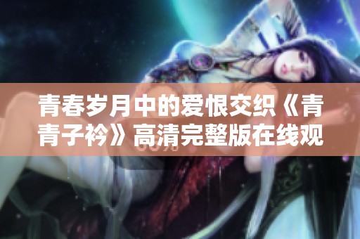 青春岁月中的爱恨交织《青青子衿》高清完整版在线观看