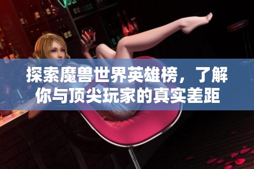 探索魔兽世界英雄榜，了解你与顶尖玩家的真实差距