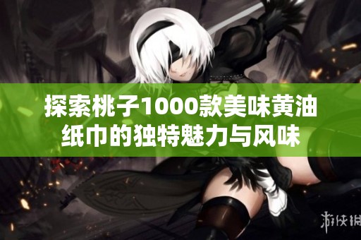 探索桃子1000款美味黄油纸巾的独特魅力与风味